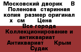 “Московский дворик“ - В.Поленова- старинная копия, размер оригинал 80х65см. ! › Цена ­ 9 500 - Все города Коллекционирование и антиквариат » Антиквариат   . Крым,Судак
